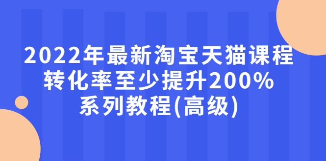 【副业项目3125期】2022年怎么让淘宝天猫转化率提高200%系列课程-元满创业网