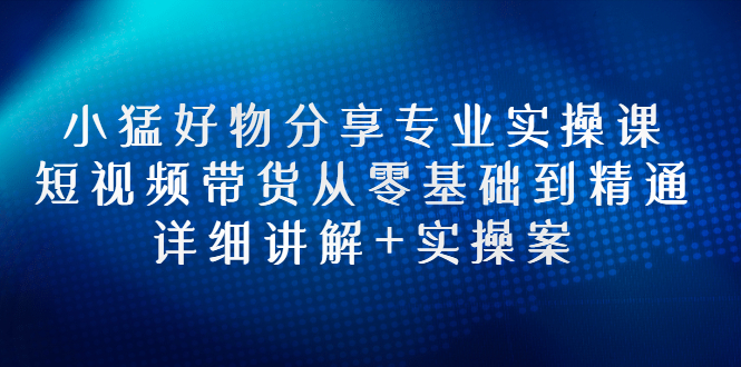 【副业项目3130期】小猛好物分享专业实操课，抖音短视频带货从入门到精通，详细讲解+实操案-元满创业网