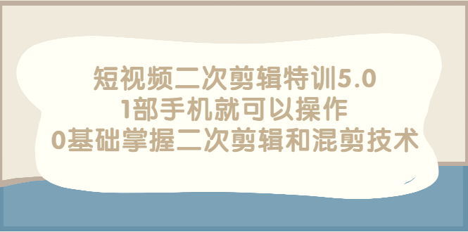 【副业项目3139期】短视频二次剪辑特训5.0，1部手机就可以操作，0基础掌握二次剪辑和混剪技术-元满创业网