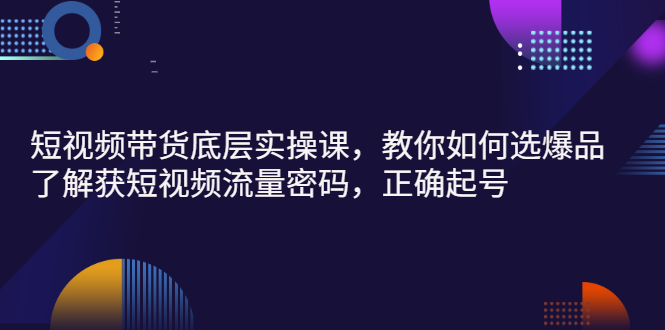 【副业项目3149期】短视频带货底层实操课，教你如何选爆品、了解获短视频流量密码，正确起号-元满创业网