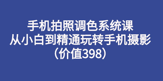 【副业项目3276期】手机拍照调色教程：从小白到精通玩转手机摄影-元满创业网