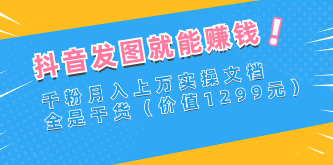 【副业项目3277期】抖音发图怎么赚钱：抖音千粉月入上万实操文档，全是干货-元满创业网