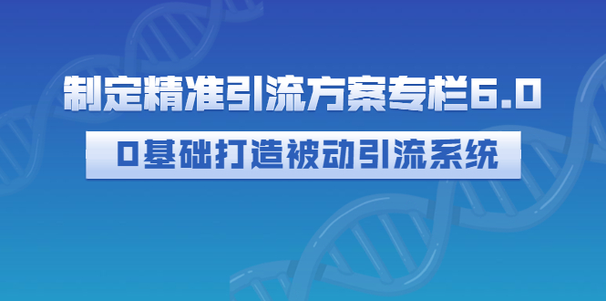 【副业项目3283期】制定精准引流方案专栏6.0：（如何0基础打造被动引流系统，价值1380元）-元满创业网