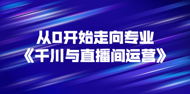 【副业项目3290期】从0开始学专业千川与直播间运营（巨量千川怎么投直播间）-元满创业网
