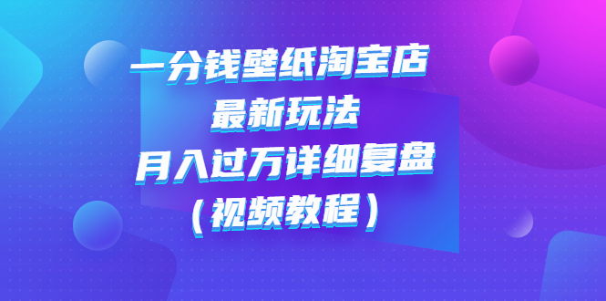【副业项目3294期】一分钱壁纸淘宝店 最新玩法：月入过万详细复盘（淘宝卖一分钱一毛钱壁纸技巧教程）-元满创业网