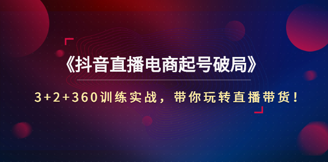 【副业项目3296期】3+2+360训练实战，带你玩转直播带货！（抖音直播新号怎么起号？）-元满创业网