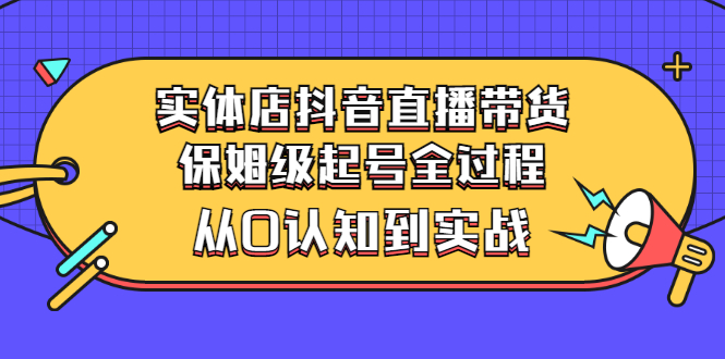 【副业项目3335期】实体店怎么抖音直播卖货：从小白到实战全过程（价值2599元）-元满创业网