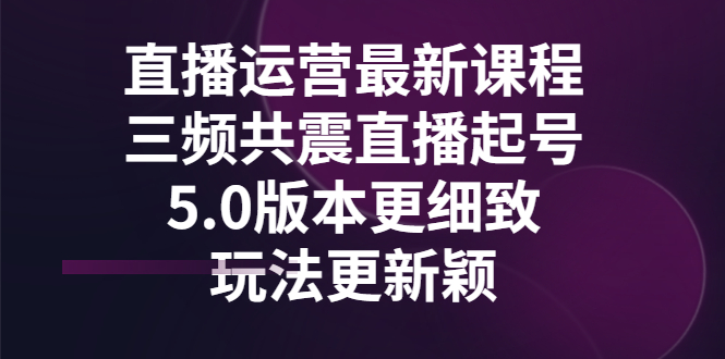 【副业项目3396期】直播运营最新课程，三频共震直播起号5.0版本（直播运营怎么做）-元满创业网