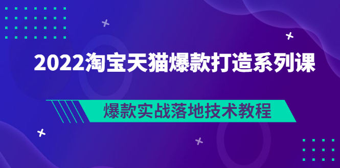 【副业项目3401期】2022淘宝天猫如何打造爆款打造系列课：爆款实战落地技术教程（价值1980元）-元满创业网