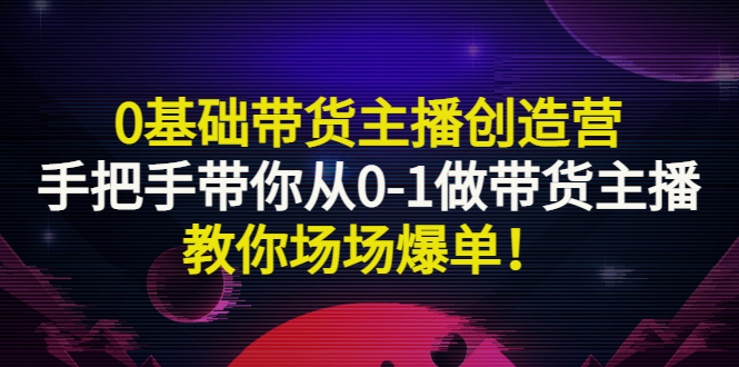 【副业项目3403期】0基础带货主播创造营：手把手带你从0-1做带货主播，教你场场爆单！-元满创业网