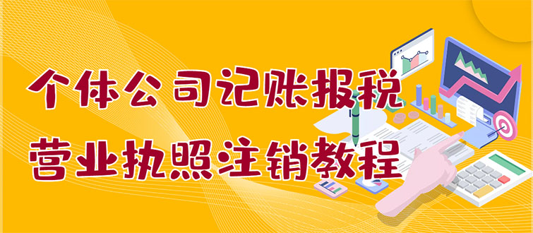 【副业项目3405期】个体公司记账报税+营业执照注销教程(代理记账报税赚钱项目揭秘)-元满创业网
