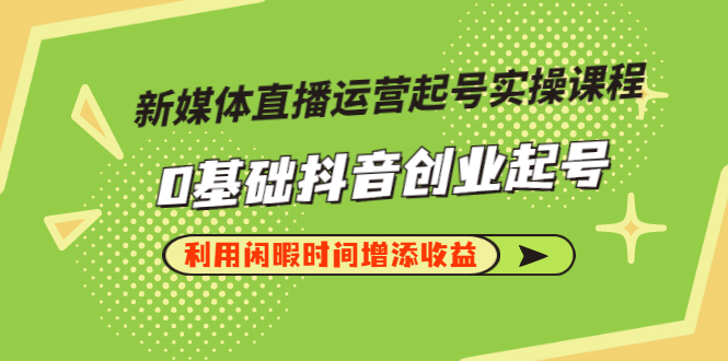 【副业项目3420期】新媒体直播运营起号实操课程（零基础学抖音视频教程）-元满创业网