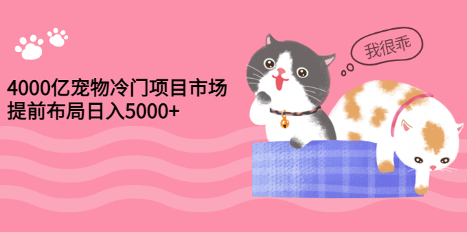 【副业项目3434期】4000亿宠物冷门赚钱项目，提前布局日入5000+【视频课程】-元满创业网