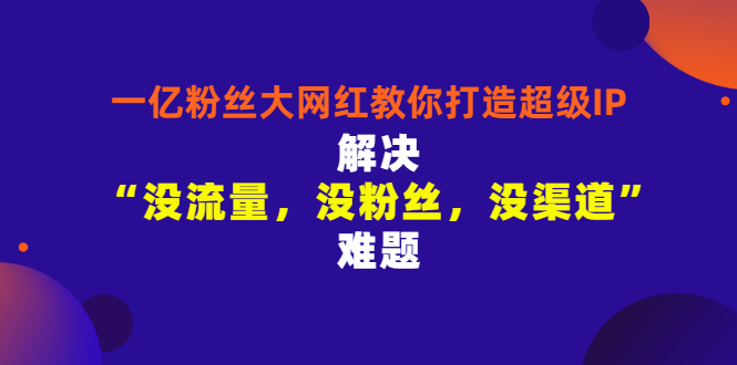 【副业项目3461期】一亿粉丝大网红教你打造超级IP：解决“没流量，没粉丝，没渠道”难题（没粉丝没流量怎么直播卖东西）-元满创业网