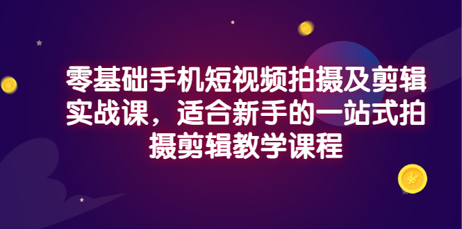 【副业项目3468期】零基础手机短视频拍摄及剪辑实战课，适合新手的拍摄剪辑入门课-元满创业网