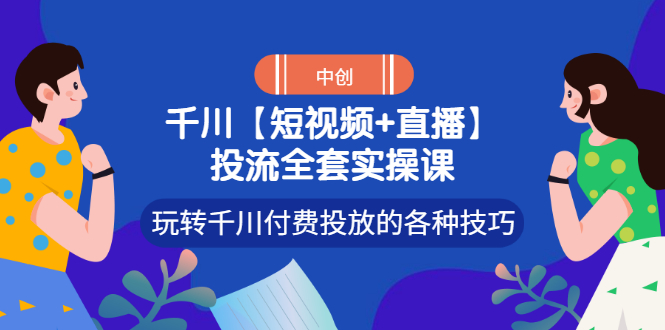 【副业项目3511期】短视频和直播投流全套实操课，玩转千川付费投放的各种技巧（抖音短视频怎么投放广告）-元满创业网
