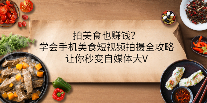 【副业项目3548期】拍美食也赚钱？学会手机美食短视频拍摄全攻略，让你秒变美食博主-元满创业网