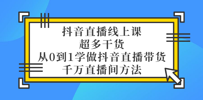 【副业项目3550期】抖音直播详细实战课，超多干货，从0到1学做抖音直播带货-元满创业网