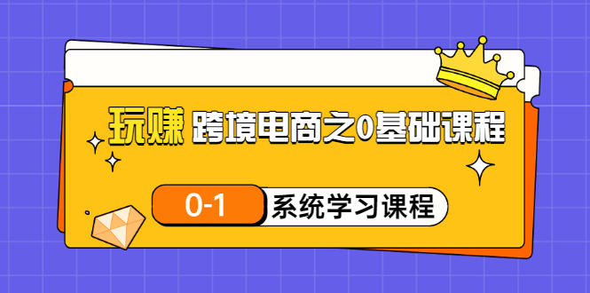 【副业项目3555期】跨境电商0基础课程，跨境电商如何从零开始学-元满创业网