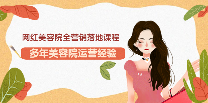 【副业项目3558期】网红美容院全营销落地课程，美容院怎么拓客比较好-元满创业网