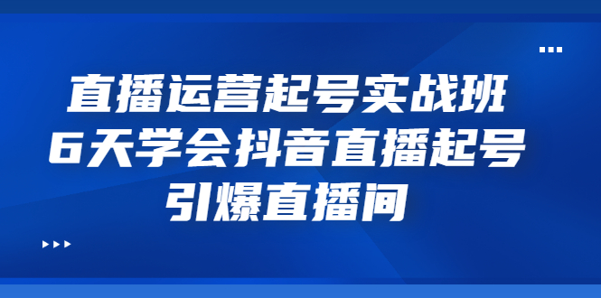 【副业项目3571期】新手怎么学抖音直播：直播运营起号实战班，6天学会抖音直播-元满创业网