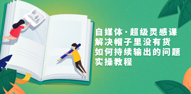 【副业项目3579期】自媒体不知道写啥怎么办：自媒体·超级灵感课，解决脑子里没有货，如何持续输出的问题-元满创业网