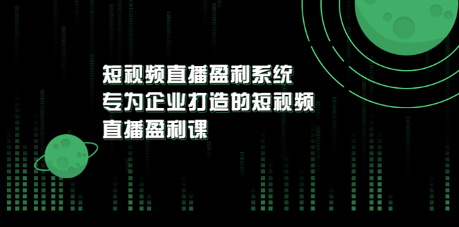 【副业项目3600期】企业如何做短视频营销：短视频直播盈利系统，专为企业打造的短视频直播盈利课-元满创业网