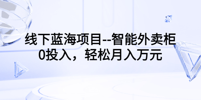 【副业项目3603期】月收入过万的线下蓝海项目（智能外卖柜项目，0投入创业）-元满创业网