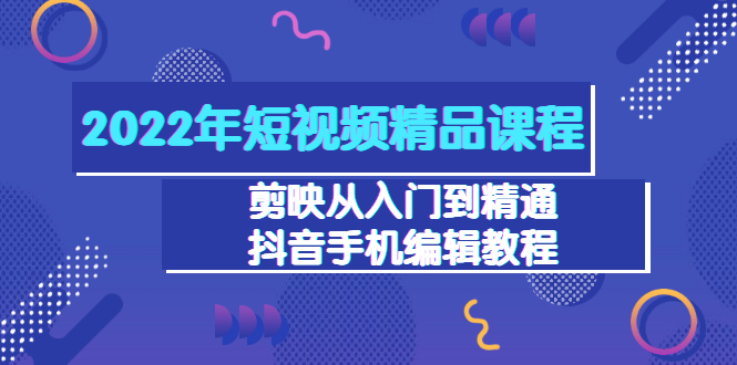 【副业项目3618期】2022年短视频剪辑课程：剪映从入门到精通，抖音视频手机编辑教程（98节）-元满创业网