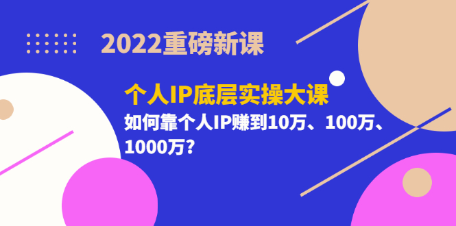 【副业项目3657期】2022个人IP底层实操大课（如何靠个人IP赚到10万、100万、1000万）-元满创业网