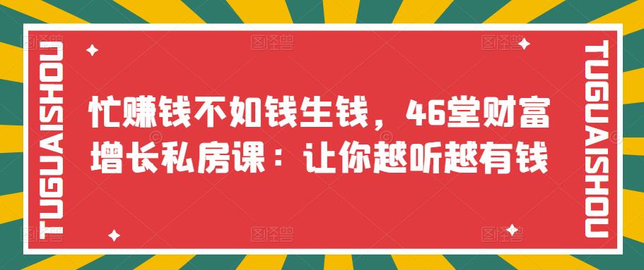 【副业项目3686期】46堂财富增长私房课：教你怎样做投资理财，实现钱生钱-元满创业网