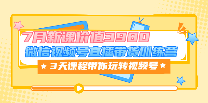 【副业项目3693期】如何在视频号直播带货：微信视频号直播带货训练营，3天课程带你玩转视频号-元满创业网
