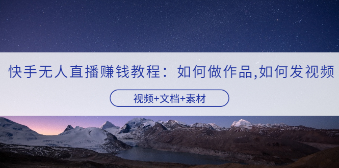 【副业项目3704期】快手无人直播赚钱教程：如何做作品+发视频（视频+文档+素材）-元满创业网