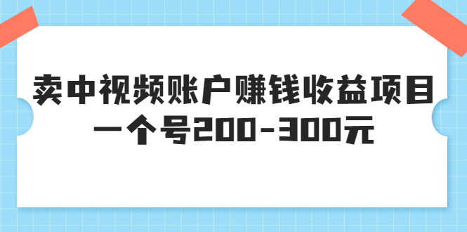 【副业项目3719期】某599元收费培训：卖中视频账户赚钱收益项目，一个号200-300元-元满创业网