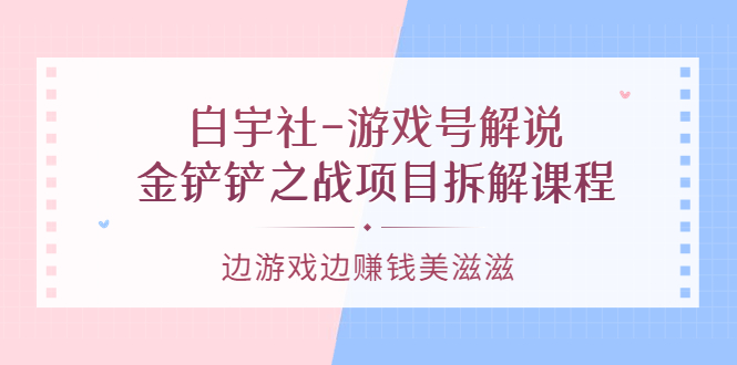 【副业项目3722期】游戏号解说实战教程：金铲铲之战项目拆解课程，怎样做游戏解说赚钱-元满创业网
