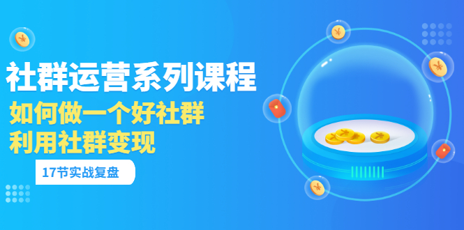 【副业项目3742期】如何做好社群运营，利用社群变现（17节实战复盘）-元满创业网