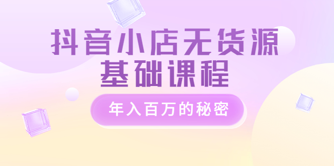 【副业项目3748期】抖音小店无货源基础课程，抖店无货源怎么操作-元满创业网