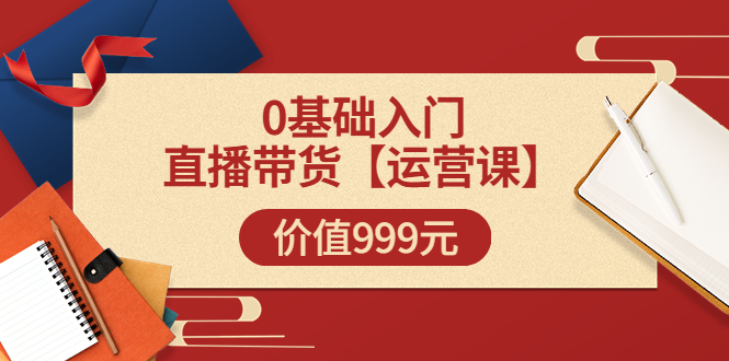 【副业项目3751期】交个朋友运营课：0基础入门直播带货运营篇，怎样做好直播带货-元满创业网