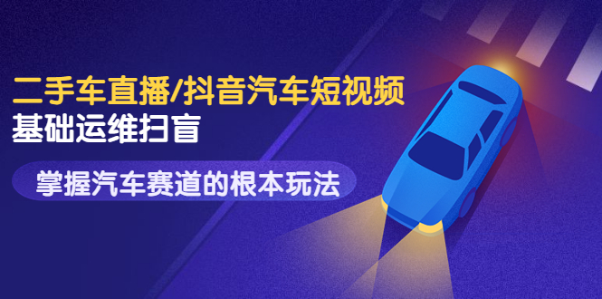 【副业项目3763期】创客君·二手车短视频运营教程，掌握汽车行业短视频的根本玩法-元满创业网