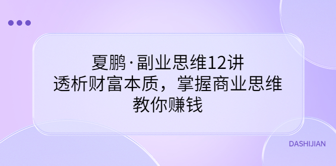 【副业项目3770期】夏鹏·副业思维12讲，透析财富本质，掌握商业思维，教你怎么做生意赚钱-元满创业网
