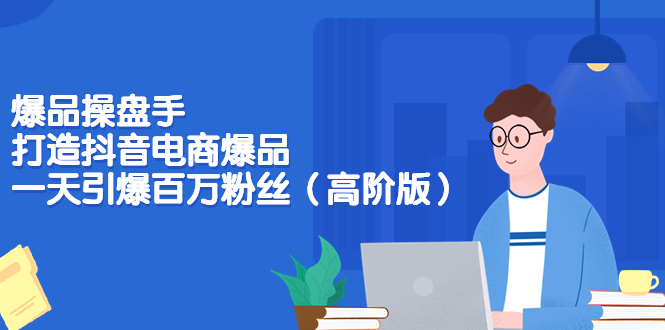 【副业项目3798期】爆品操盘手-打造抖音电商爆品：一天引爆百万粉丝（高阶版）-元满创业网