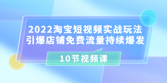 【副业项目3818期】2022淘宝短视频实战玩法：引爆店铺免费流量持续爆发-元满创业网