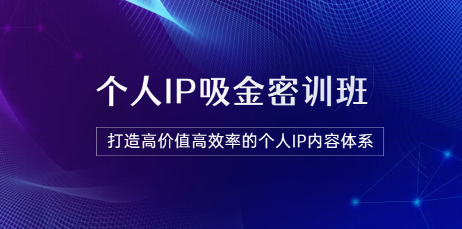 【副业项目3827期】《个人IP吸金密训班》打造高价值高效率的个人IP内容体系-元满创业网