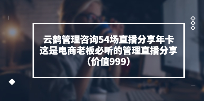 【副业项目3843期】云鹤管理咨询54场直播分享年卡：电商公司团队管理经验分享，电商公司怎么管理-元满创业网