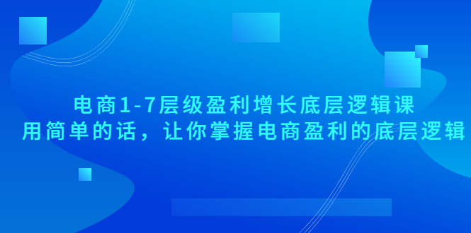 【副业项目3849期】电商1-7层级盈利增长底层逻辑课：用简单的话，让你掌握电商盈利的底层逻辑-元满创业网