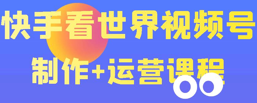 【副业项目3870期】快手某主播199元的看世界视频号制作+运营课程+快速涨粉变现-元满创业网