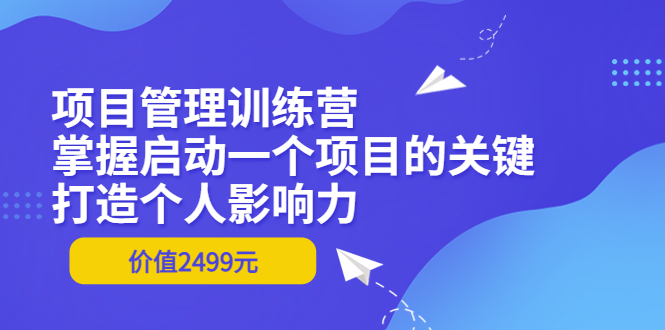 【副业项目3873期】项目管理训练营：怎样启动一个项目，打造个人影响力-元满创业网