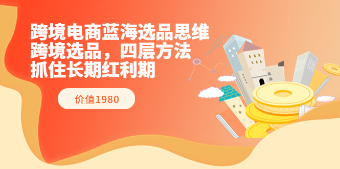 【副业项目3901期】跨境电商蓝海选品思维：跨境电商选品四层方法，抓住长期红利期（价值1980）-元满创业网