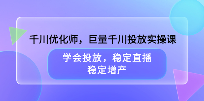 【副业项目3909期】千川优化师，巨量千川投放实操课：学会千川投放技巧，稳定增产-元满创业网