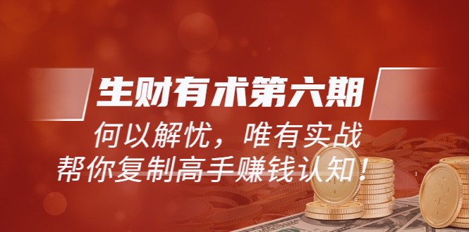 【副业项目3919期】《生财有术第六期-同步更新》何以解忧，唯有实战，帮你复制高手赚钱认知-元满创业网